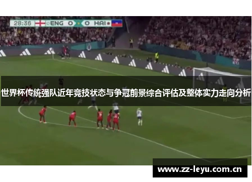 世界杯传统强队近年竞技状态与争冠前景综合评估及整体实力走向分析