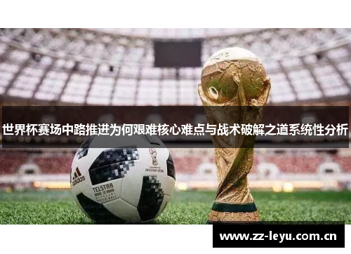 世界杯赛场中路推进为何艰难核心难点与战术破解之道系统性分析