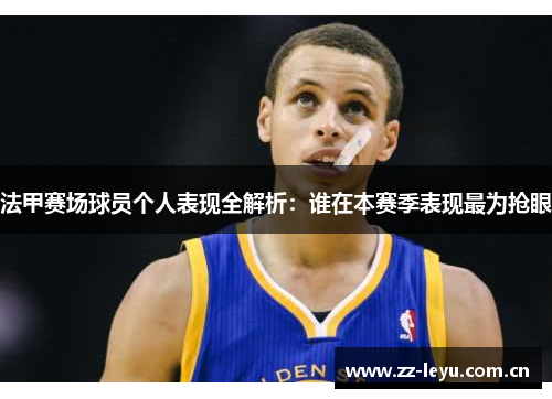 法甲赛场球员个人表现全解析：谁在本赛季表现最为抢眼
